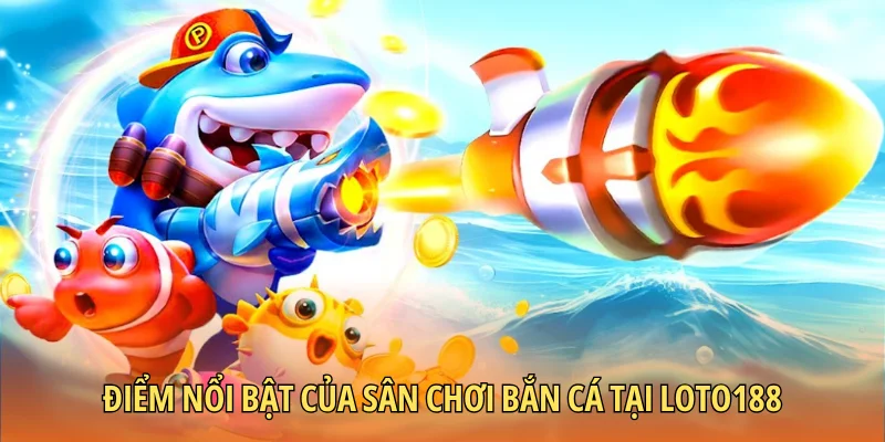 Điểm nổi bật của sân chơi bắn cá tại LOTO188