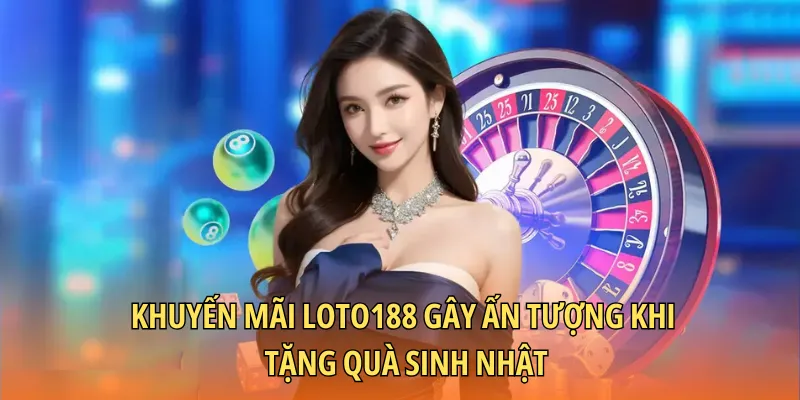 Khuyến mãi Loto188 gây ấn tượng khi tặng quà sinh nhật