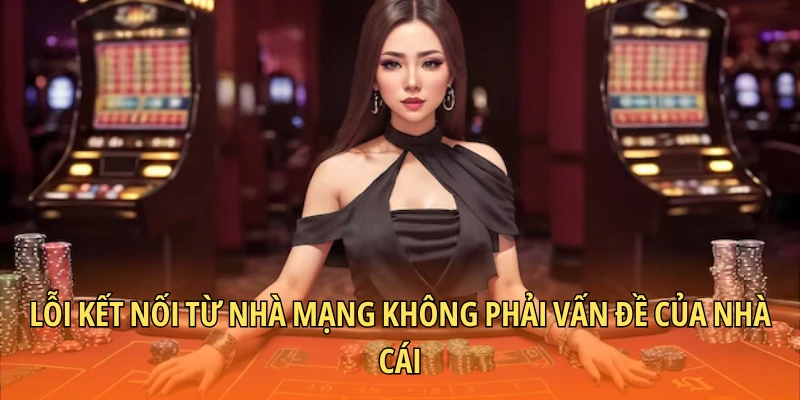 Lỗi kết nối từ nhà mạng không phải vấn đề của nhà cái